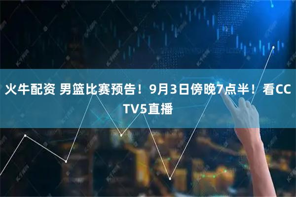火牛配资 男篮比赛预告！9月3日傍晚7点半！看CCTV5直播