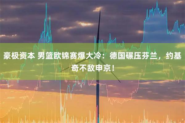 豪极资本 男篮欧锦赛爆大冷：德国碾压芬兰，约基奇不敌申京！
