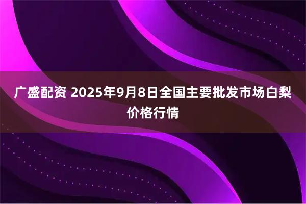广盛配资 2025年9月8日全国主要批发市场白梨价格行情