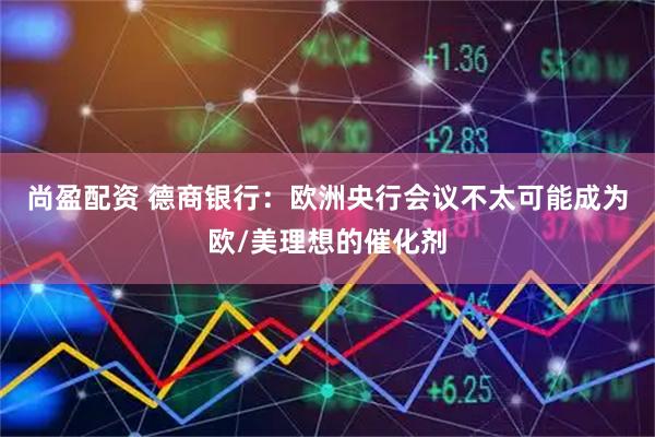 尚盈配资 德商银行：欧洲央行会议不太可能成为欧/美理想的催化剂