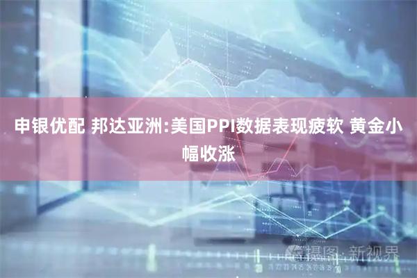 申银优配 邦达亚洲:美国PPI数据表现疲软 黄金小幅收涨