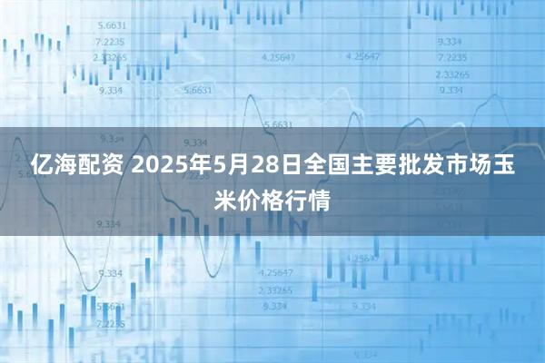 亿海配资 2025年5月28日全国主要批发市场玉米价格行情