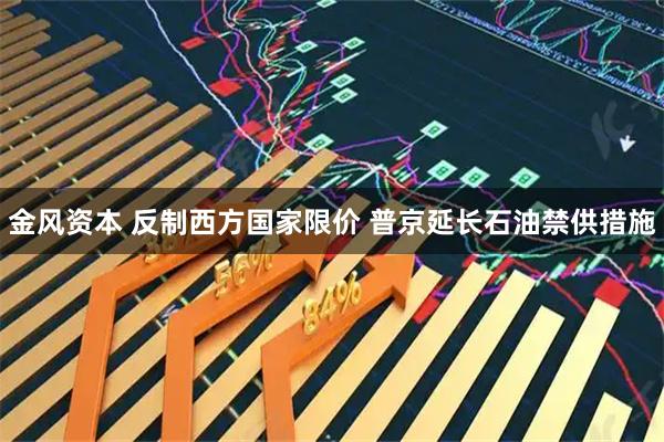 金风资本 反制西方国家限价 普京延长石油禁供措施