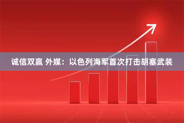 诚信双赢 外媒：以色列海军首次打击胡塞武装