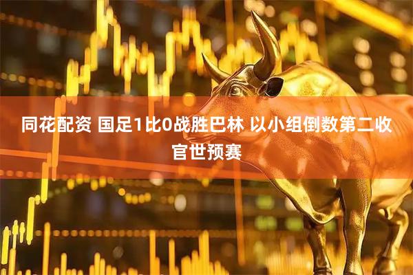 同花配资 国足1比0战胜巴林 以小组倒数第二收官世预赛