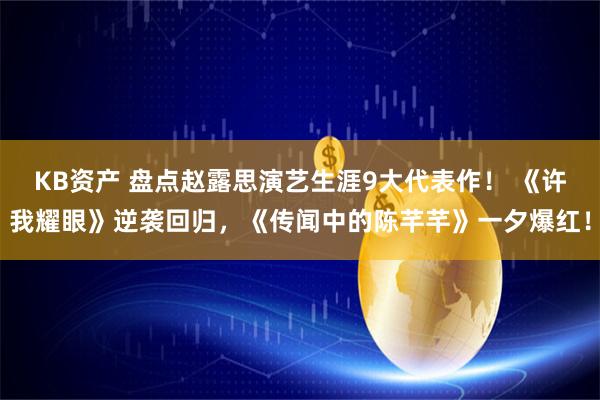 KB资产 盘点赵露思演艺生涯9大代表作！ 《许我耀眼》逆袭回归，《传闻中的陈芊芊》一夕爆红！
