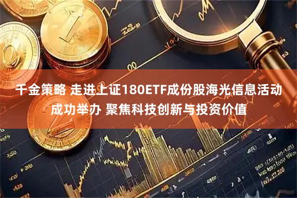 千金策略 走进上证180ETF成份股海光信息活动成功举办 聚焦科技创新与投资价值