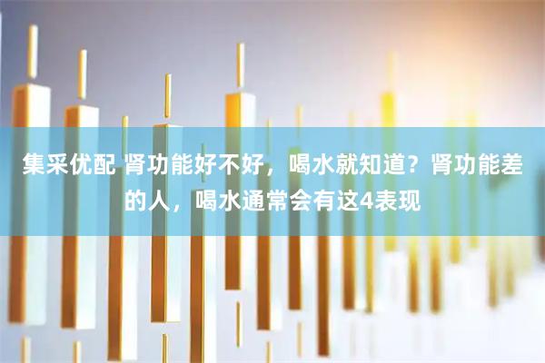 集采优配 肾功能好不好，喝水就知道？肾功能差的人，喝水通常会有这4表现