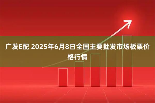广发E配 2025年6月8日全国主要批发市场板栗价格行情