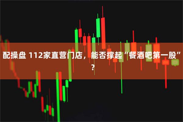 配操盘 112家直营门店，能否撑起“餐酒吧第一股” ？