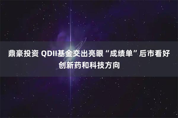 鼎豪投资 QDII基金交出亮眼“成绩单”后市看好创新药和科技方向