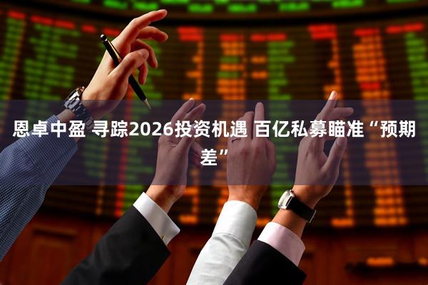 恩卓中盈 寻踪2026投资机遇 百亿私募瞄准“预期差”