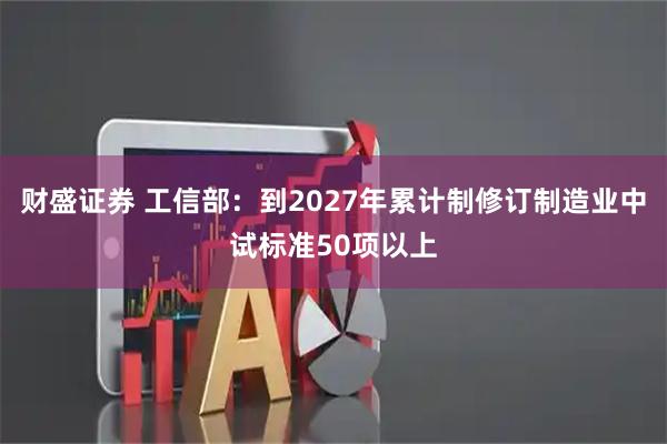 财盛证券 工信部：到2027年累计制修订制造业中试标准50项以上