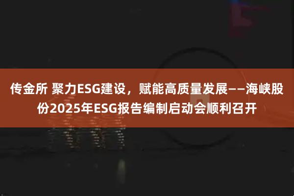传金所 聚力ESG建设，赋能高质量发展——海峡股份2025年ESG报告编制启动会顺利召开