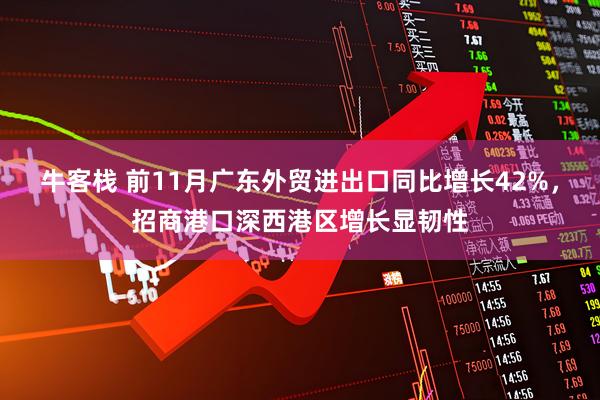牛客栈 前11月广东外贸进出口同比增长42%，招商港口深西港区增长显韧性
