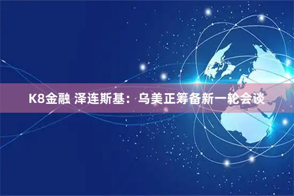 K8金融 泽连斯基：乌美正筹备新一轮会谈