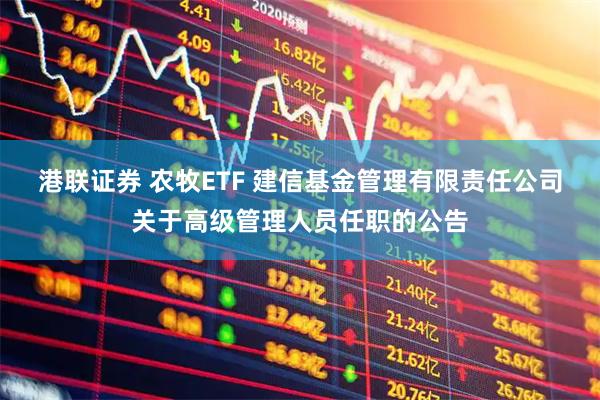 港联证券 农牧ETF 建信基金管理有限责任公司关于高级管理人员任职的公告