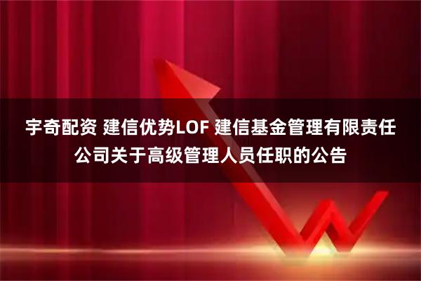 宇奇配资 建信优势LOF 建信基金管理有限责任公司关于高级管理人员任职的公告