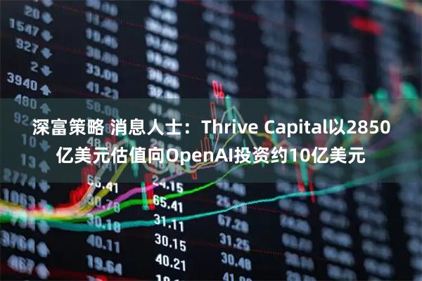 深富策略 消息人士:Thrive Capital以2850亿美元估值向OpenAI投资约10亿美元