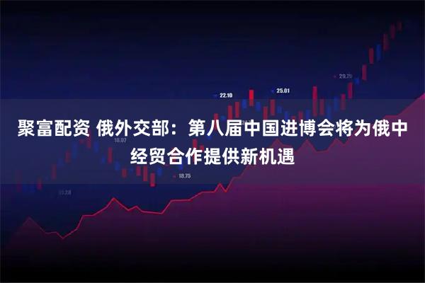 聚富配资 俄外交部:第八届中国进博会将为俄中经贸合作提供新机遇