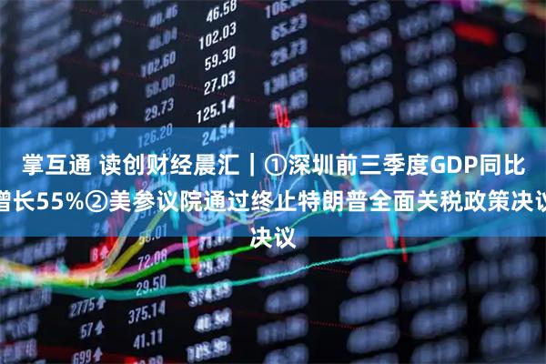 掌互通 读创财经晨汇|①深圳前三季度GDP同比增长55%②美参议院通过终止特朗普全面关税政策决议