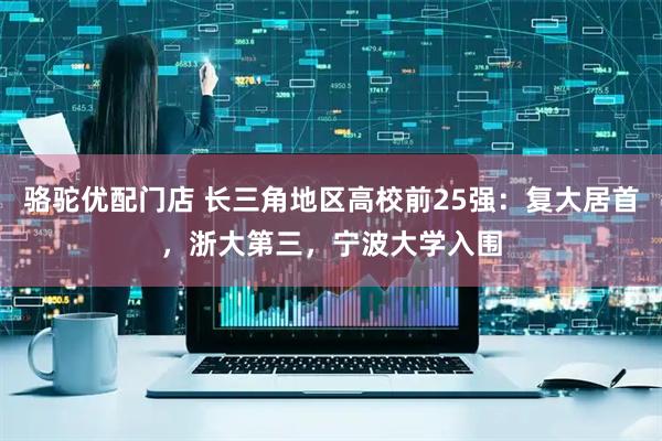 骆驼优配门店 长三角地区高校前25强：复大居首，浙大第三，宁波大学入围