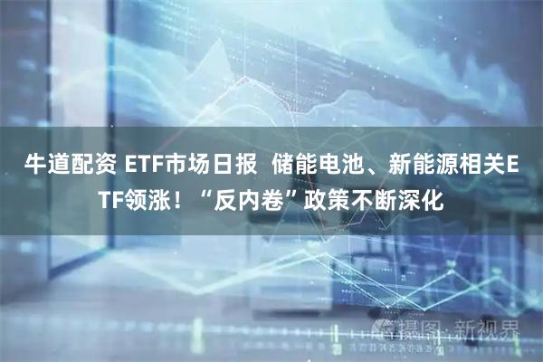 牛道配资 ETF市场日报  储能电池、新能源相关ETF领涨！“反内卷”政策不断深化