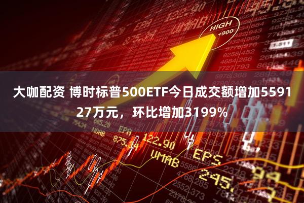 大咖配资 博时标普500ETF今日成交额增加559127万元，环比增加3199%
