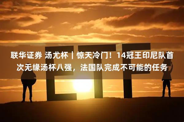 联华证券 汤尤杯｜惊天冷门！14冠王印尼队首次无缘汤杯八强，法国队完成不可能的任务