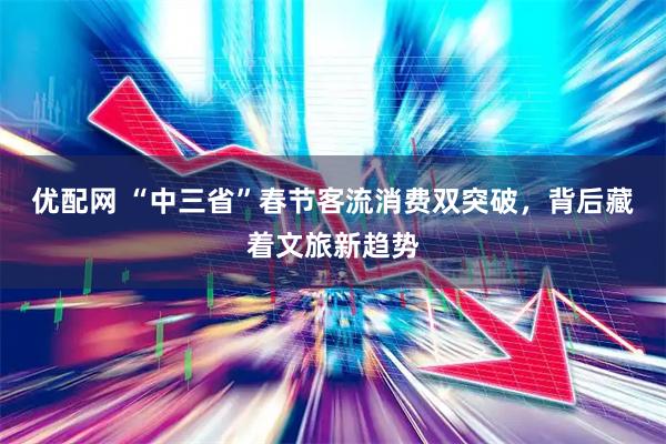 优配网 “中三省”春节客流消费双突破，背后藏着文旅新趋势