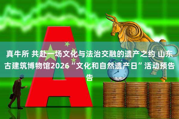 真牛所 共赴一场文化与法治交融的遗产之约 山东古建筑博物馆2026“文化和自然遗产日”活动预告