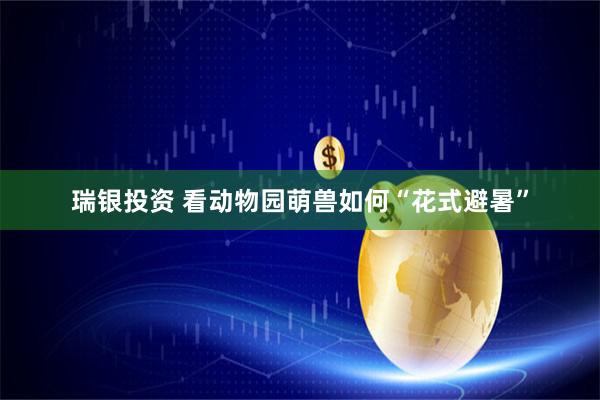 瑞银投资 看动物园萌兽如何“花式避暑”