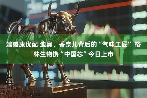 端盛康优配 迪奥、香奈儿背后的“气味工匠” 格林生物携“中国芯”今日上市