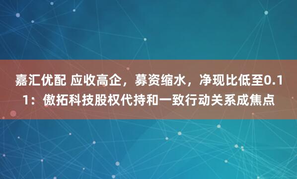 嘉汇优配 应收高企，募资缩水，净现比低至0.11：傲拓科技股权代持和一致行动关系成焦点